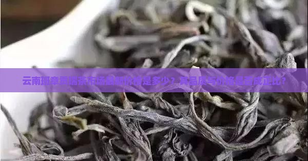 云南班章贡瑞茶市场最新价格是多少？其品质与价格是否成正比？