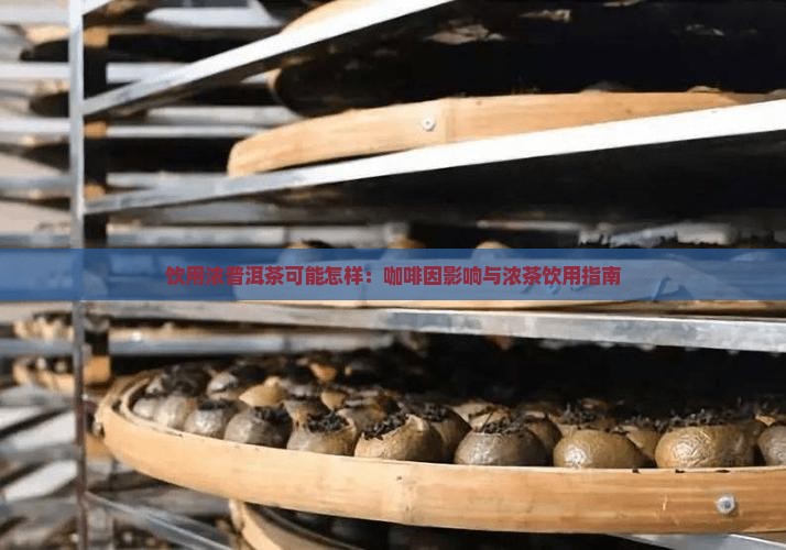 饮用浓普洱茶可能怎样：咖啡因影响与浓茶饮用指南