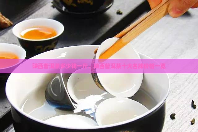 陕西普洱茶多少钱一斤，陕西普洱茶十大名牌价格一览