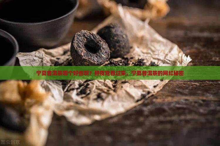 宁夏普洱茶哪个好些啊？熬夜党看过来，宁夏普洱茶的网红秘密