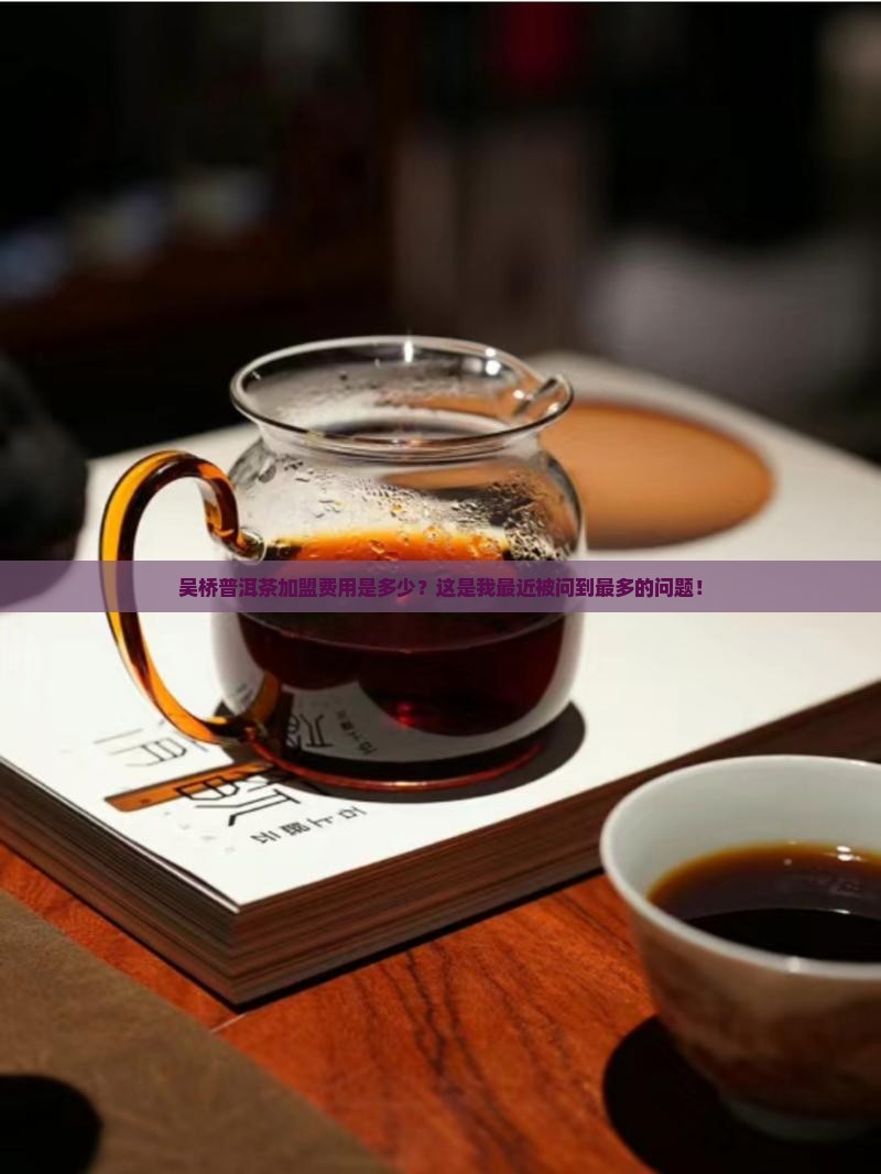 吴桥普洱茶加盟费用是多少？这是我最近被问到最多的问题！