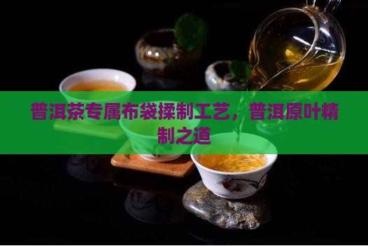 普洱茶专属布袋揉制工艺，普洱原叶精制之道