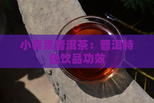 小青果普洱茶：普洱特色饮品功效