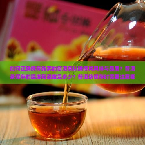 如何正确保存新买的普洱茶以确保其风味与品质？普洱茶保存的温度和湿度是多少？普洱茶保存时需要注意哪些细节？