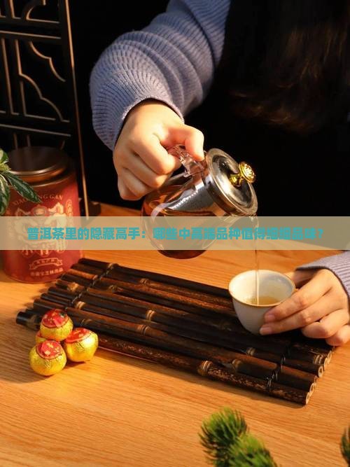 普洱茶里的隐藏高手：哪些中高端品种值得细细品味？