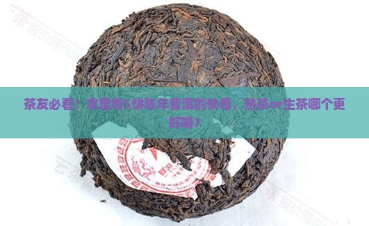 茶友必看！家里有5饼陈年普洱的快看，熟茶or生茶哪个更好喝？
