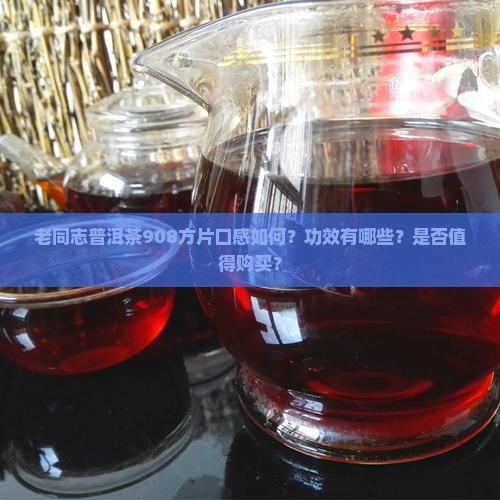 老同志普洱茶908方片口感如何？功效有哪些？是否值得购买？