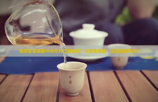 老同志普洱茶908方片口感如何？功效有哪些？是否值得购买？