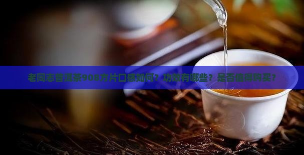 老同志普洱茶908方片口感如何？功效有哪些？是否值得购买？