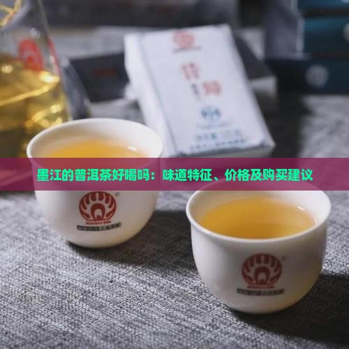 墨江的普洱茶好喝吗：味道特征、价格及购买建议