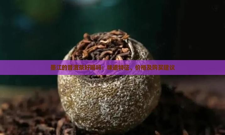 墨江的普洱茶好喝吗：味道特征、价格及购买建议