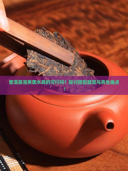 普洱茶泡黄芪水真的可行吗？探讨搭配禁忌与养生痛点！