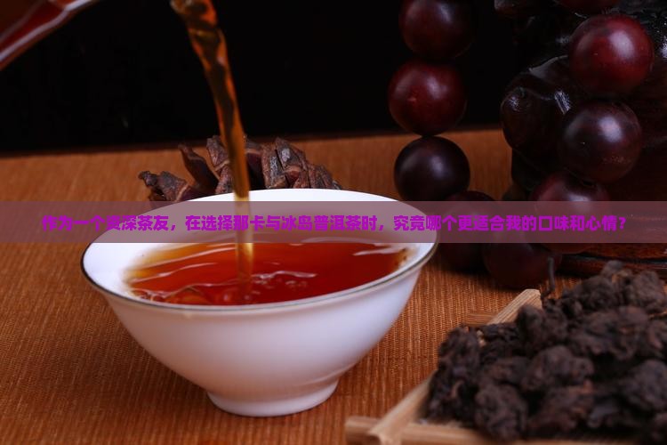 作为一个资深茶友，在选择那卡与冰岛普洱茶时，究竟哪个更适合我的口味和心情？