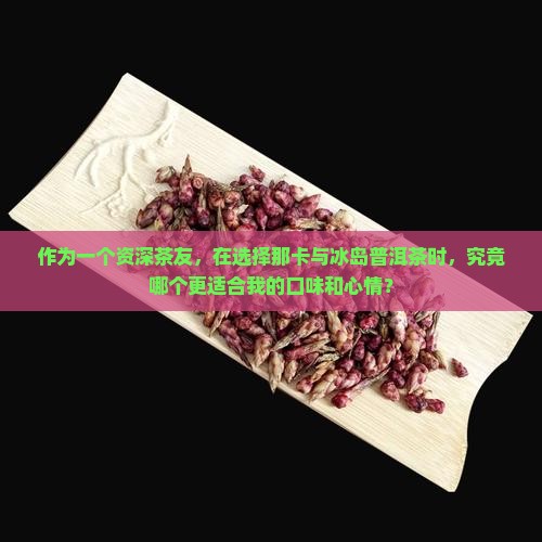 作为一个资深茶友，在选择那卡与冰岛普洱茶时，究竟哪个更适合我的口味和心情？
