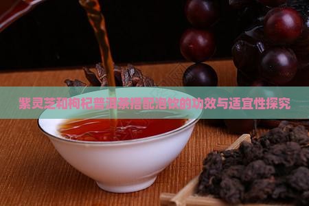 紫灵芝和枸杞普洱茶搭配泡饮的功效与适宜性探究