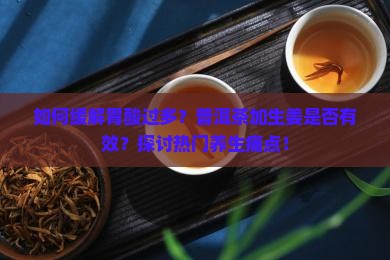 如何缓解胃酸过多？普洱茶加生姜是否有效？探讨热门养生痛点！