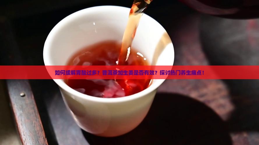 如何缓解胃酸过多？普洱茶加生姜是否有效？探讨热门养生痛点！