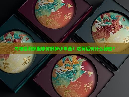 为啥普洱茶里总有很多小东西？这背后有什么秘密？