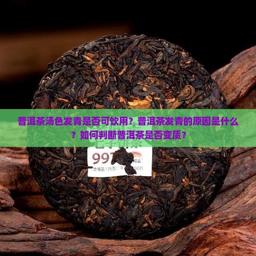 普洱茶汤色发青是否可饮用？普洱茶发青的原因是什么？如何判断普洱茶是否变质？