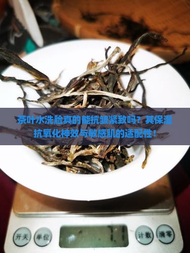 茶叶水洗脸真的能抗皱紧致吗？其保湿抗氧化神效与敏感肌的适配性！