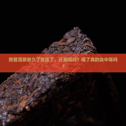 熟普洱茶放久了变质了，还能喝吗？喝了真的会中毒吗？