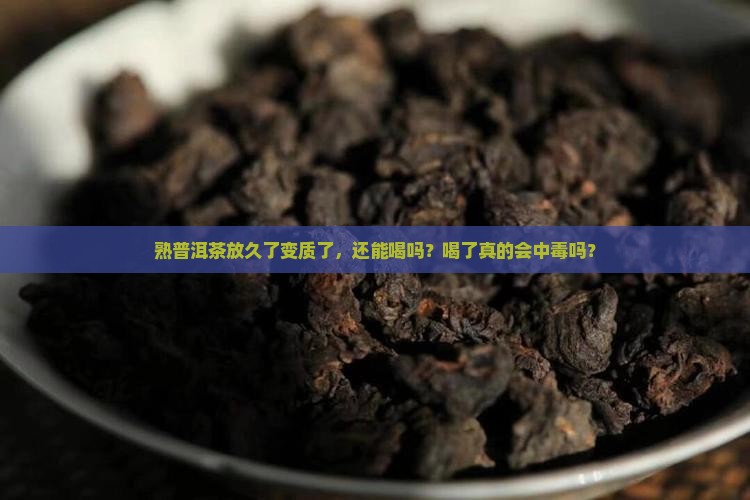 熟普洱茶放久了变质了，还能喝吗？喝了真的会中毒吗？