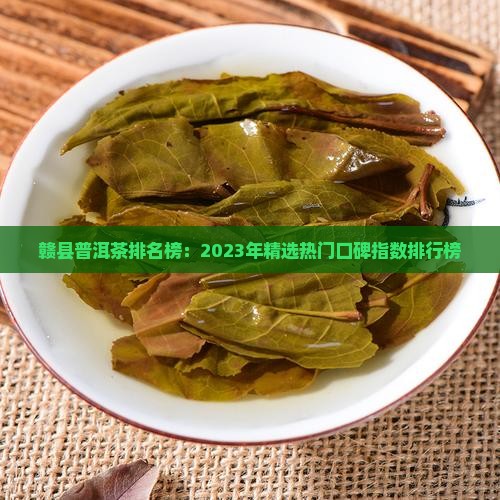 赣县普洱茶排名榜：2023年精选热门口碑指数排行榜