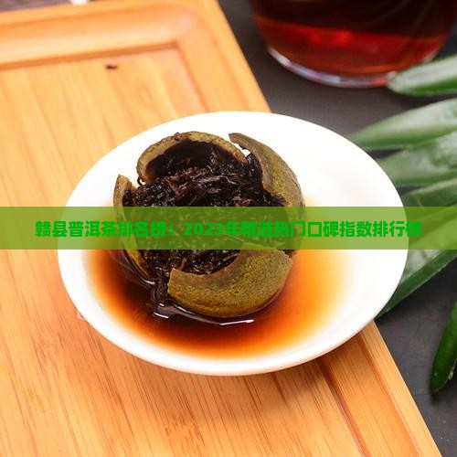 赣县普洱茶排名榜：2023年精选热门口碑指数排行榜