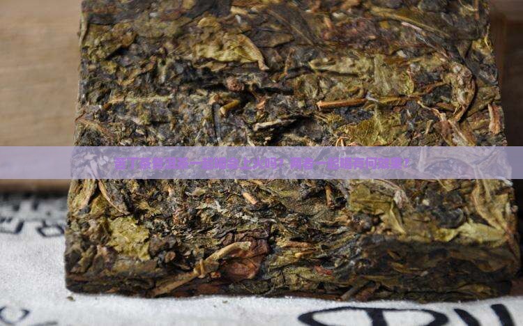 苦丁茶普洱茶一起喝会上火吗？两者一起喝有何效果？