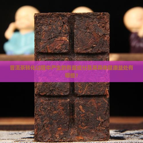 普洱茶转化过程中产生的有益成分及其具体健康益处有哪些？