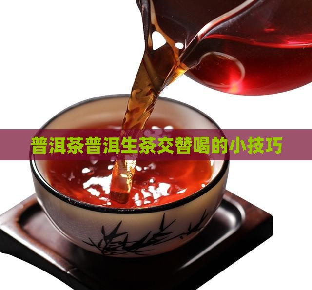 普洱茶普洱生茶交替喝的小技巧