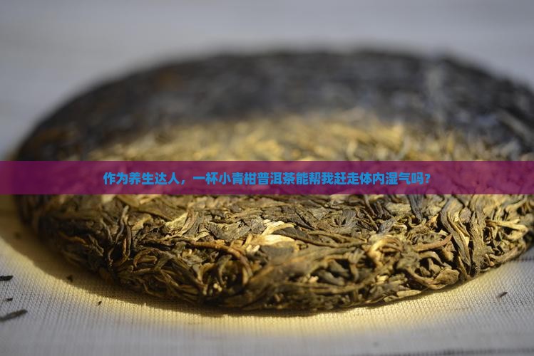 作为养生达人，一杯小青柑普洱茶能帮我赶走体内湿气吗？