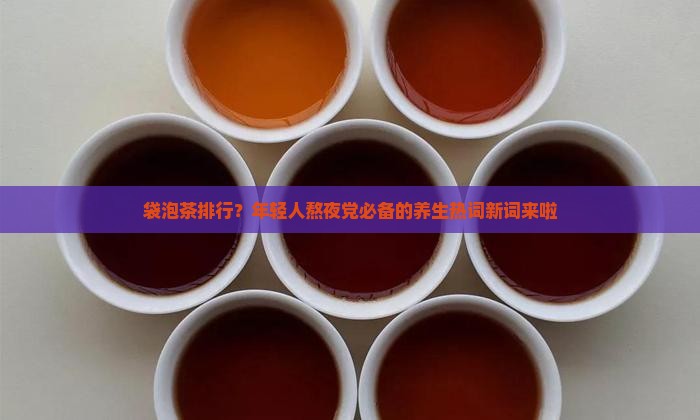 袋泡茶排行？年轻人熬夜党必备的养生热词新词来啦