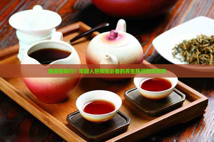 袋泡茶排行？年轻人熬夜党必备的养生热词新词来啦