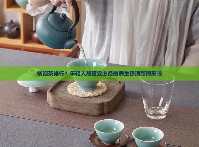 袋泡茶排行？年轻人熬夜党必备的养生热词新词来啦