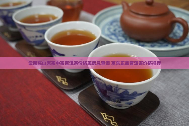 云南高山茗茶中茶普洱茶价格表信息查询 京东正品普洱茶价格推荐