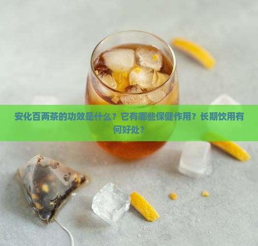 安化百两茶的功效是什么？它有哪些保健作用？长期饮用有何好处？