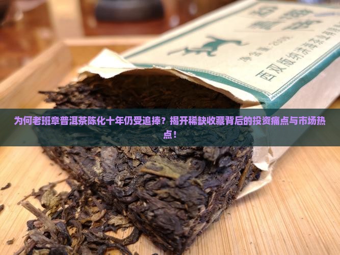 为何老班章普洱茶陈化十年仍受追捧？揭开稀缺收藏背后的投资痛点与市场热点！