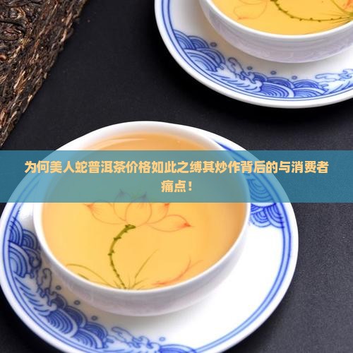 为何美人蛇普洱茶价格如此之缚其炒作背后的与消费者痛点！