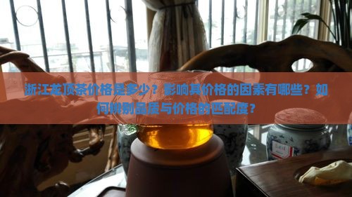 浙江龙顶茶价格是多少？影响其价格的因素有哪些？如何辨别品质与价格的匹配度？