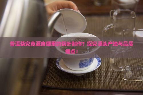 普洱茶究竟源自哪里的茶叶制作？探究源头产地与品质痛点！