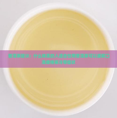 普洱茶建议：什么体质的人适合饮用普洱茶可以缓解口渴疲倦寒冷等症状