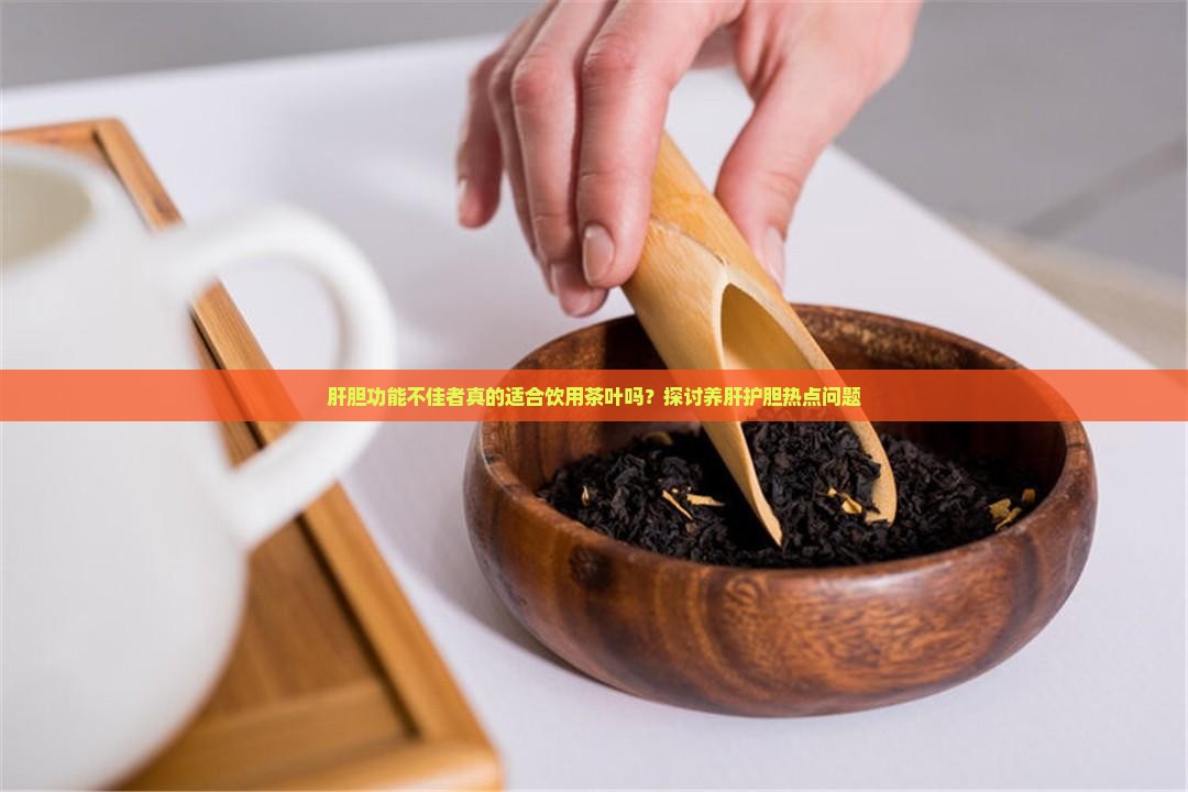 肝胆功能不佳者真的适合饮用茶叶吗？探讨养肝护胆热点问题