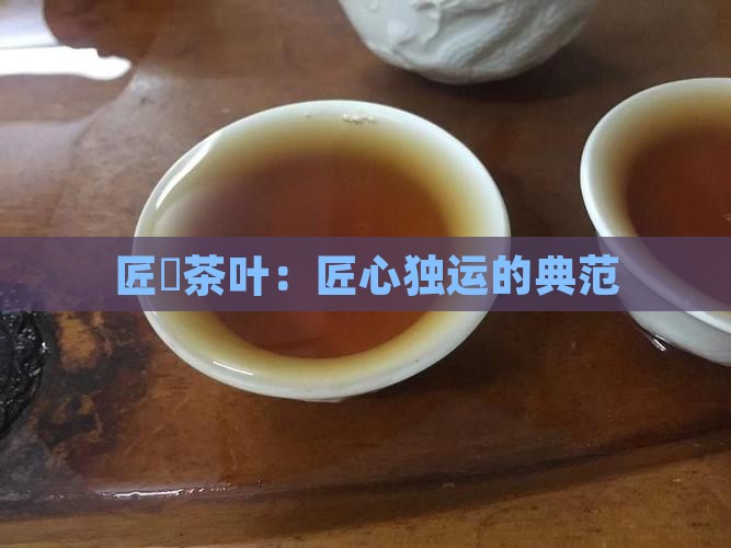 匠馫茶叶：匠心独运的典范