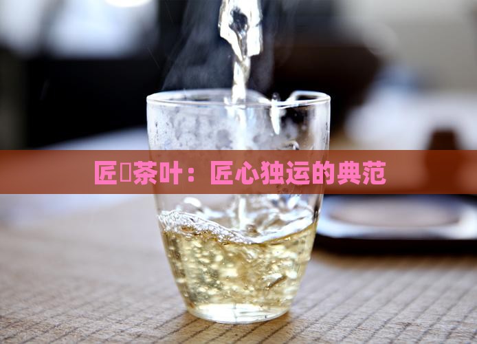 匠馫茶叶：匠心独运的典范