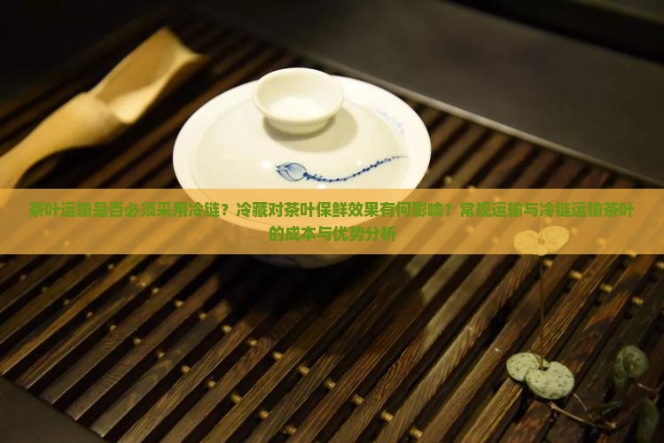 茶叶运输是否必须采用冷链？冷藏对茶叶保鲜效果有何影响？常规运输与冷链运输茶叶的成本与优势分析