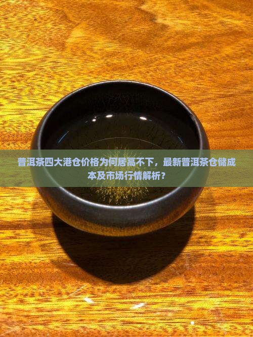 普洱茶四大港仓价格为何居高不下，最新普洱茶仓储成本及市场行情解析？