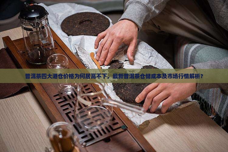 普洱茶四大港仓价格为何居高不下，最新普洱茶仓储成本及市场行情解析？