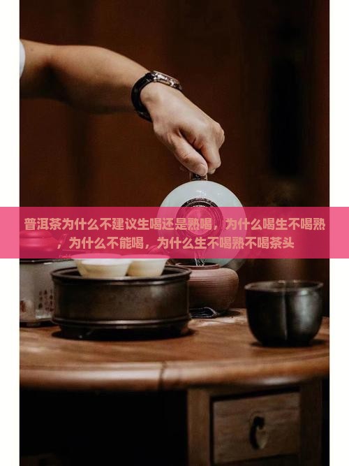普洱茶为什么不建议生喝还是熟喝，为什么喝生不喝熟，为什么不能喝，为什么生不喝熟不喝茶头