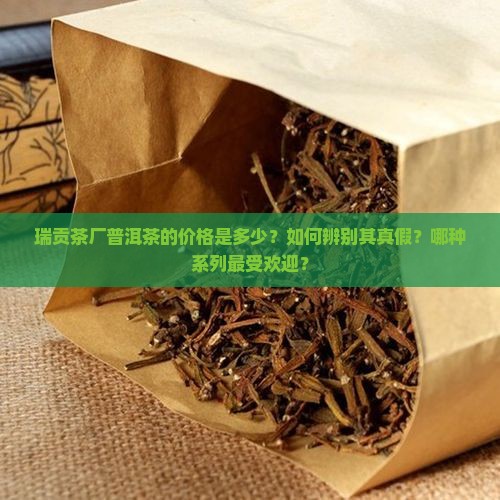 瑞贡茶厂普洱茶的价格是多少？如何辨别其真假？哪种系列最受欢迎？